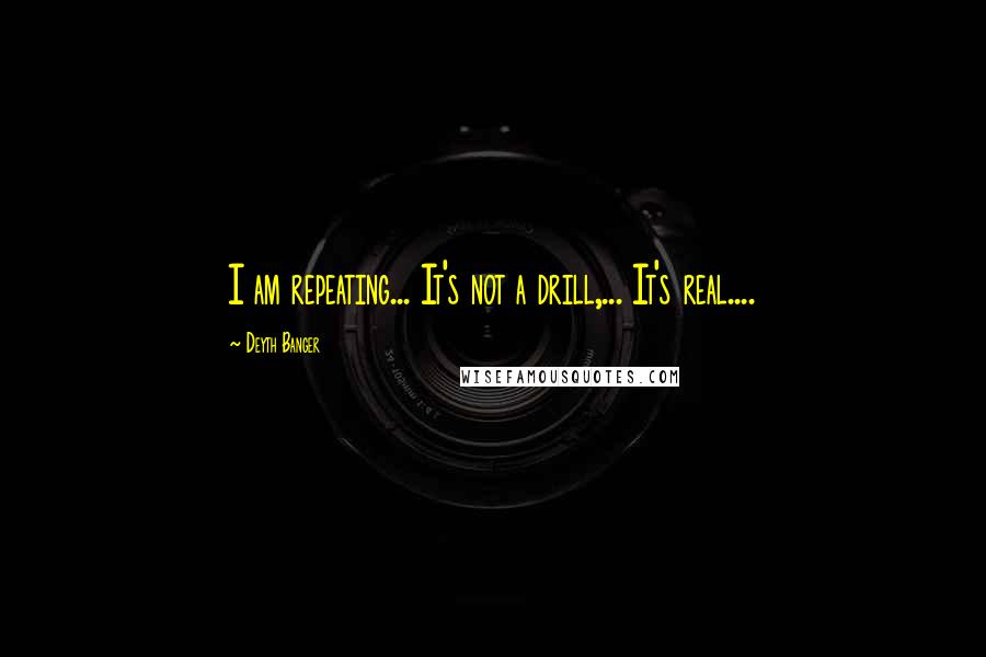 Deyth Banger Quotes: I am repeating... It's not a drill,... It's real....