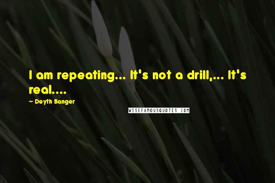 Deyth Banger Quotes: I am repeating... It's not a drill,... It's real....