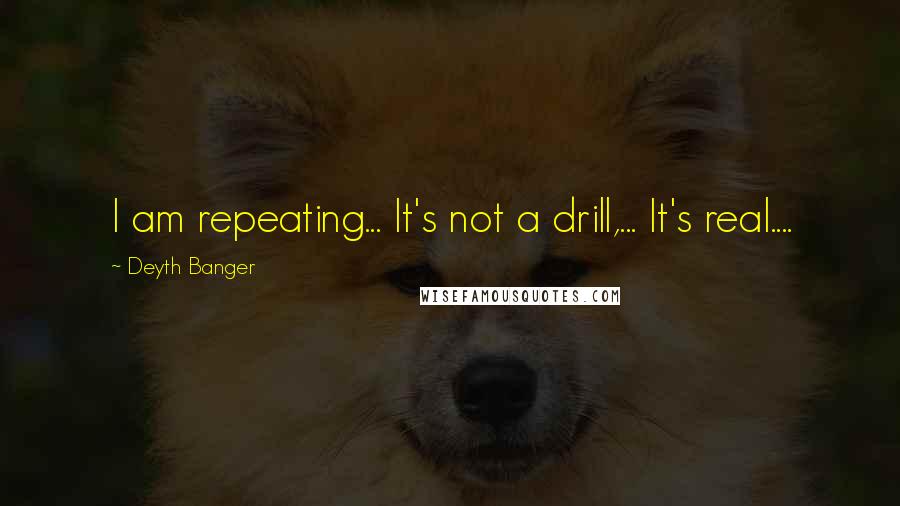 Deyth Banger Quotes: I am repeating... It's not a drill,... It's real....