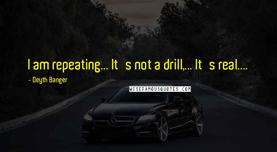 Deyth Banger Quotes: I am repeating... It's not a drill,... It's real....