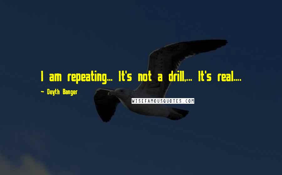 Deyth Banger Quotes: I am repeating... It's not a drill,... It's real....