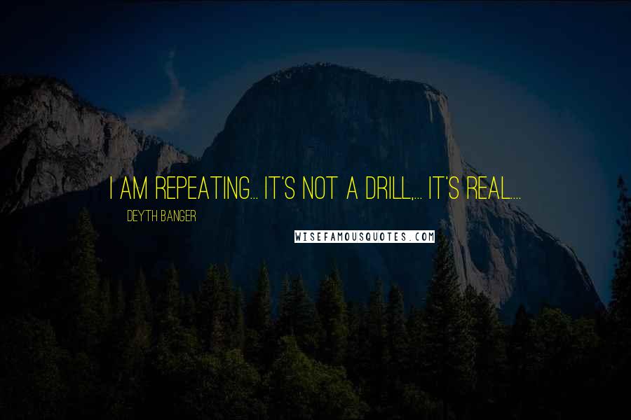 Deyth Banger Quotes: I am repeating... It's not a drill,... It's real....