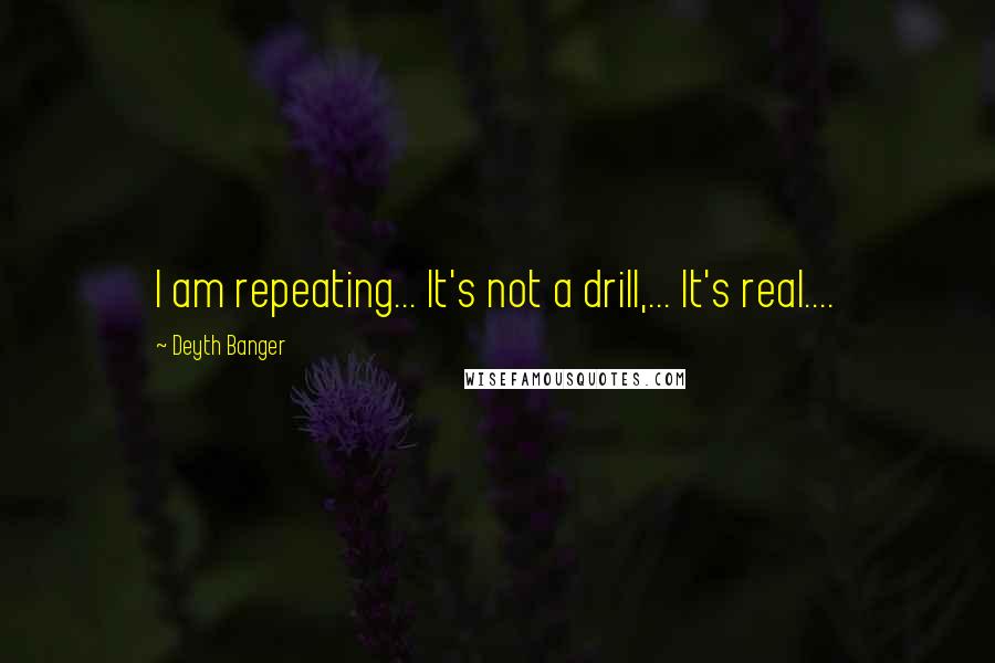 Deyth Banger Quotes: I am repeating... It's not a drill,... It's real....