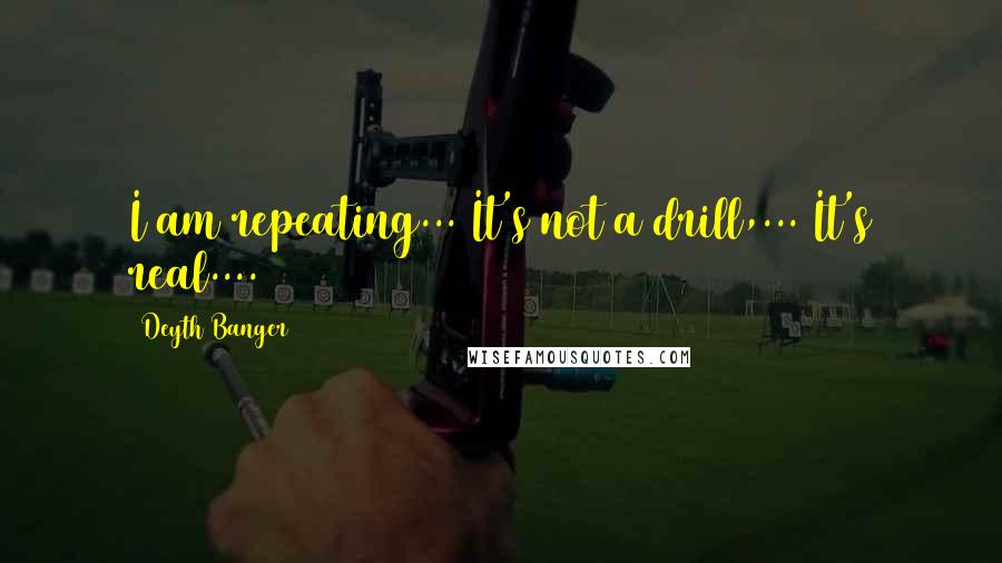 Deyth Banger Quotes: I am repeating... It's not a drill,... It's real....