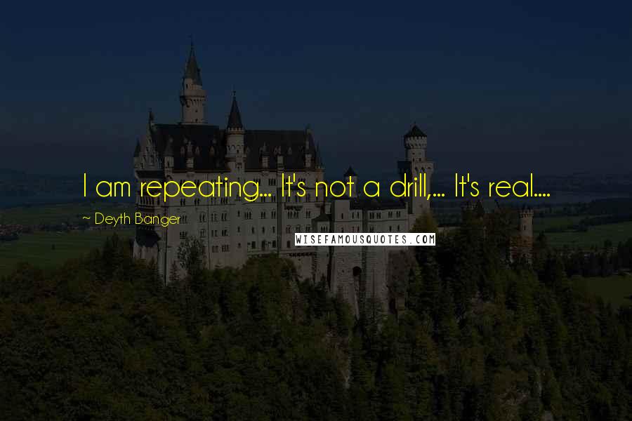 Deyth Banger Quotes: I am repeating... It's not a drill,... It's real....