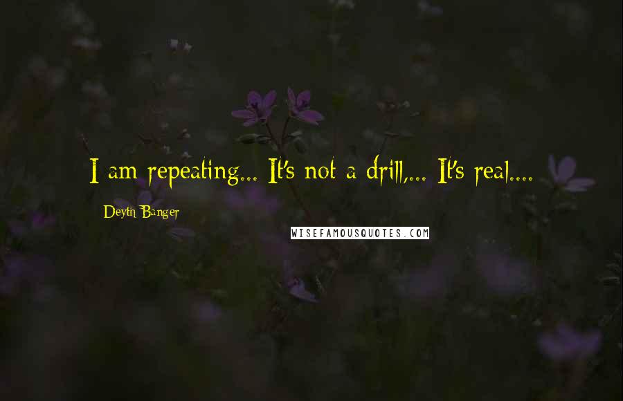Deyth Banger Quotes: I am repeating... It's not a drill,... It's real....