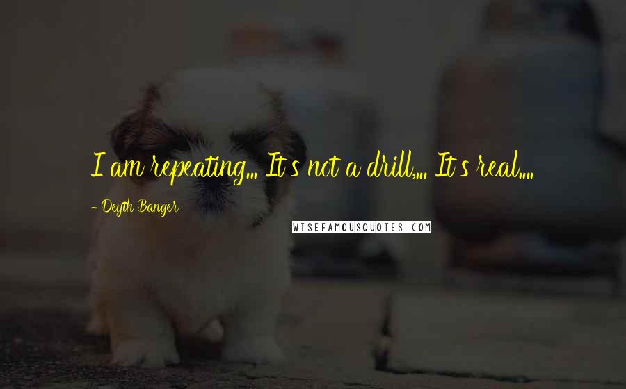 Deyth Banger Quotes: I am repeating... It's not a drill,... It's real....