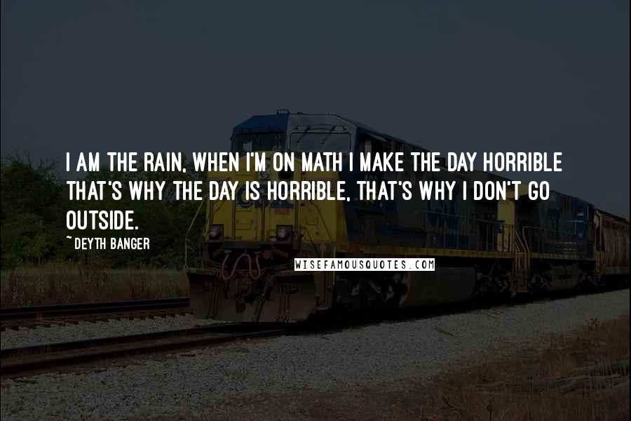 Deyth Banger Quotes: I am the rain, when I'm on math I make the day horrible that's why the day is horrible, that's why I don't go outside.