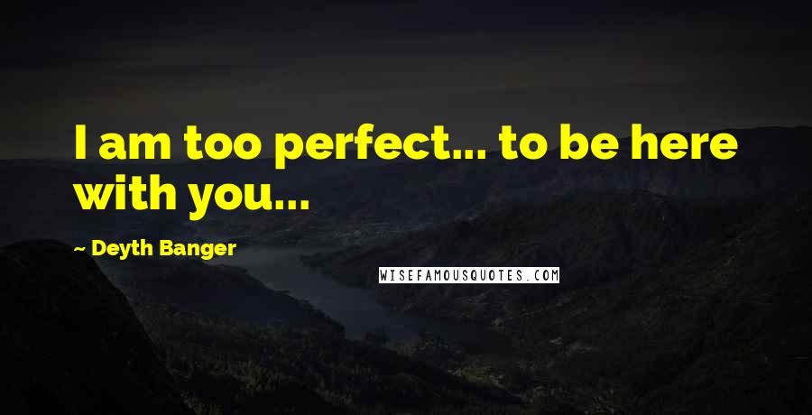 Deyth Banger Quotes: I am too perfect... to be here with you...