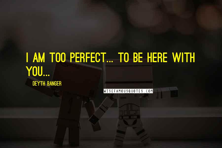 Deyth Banger Quotes: I am too perfect... to be here with you...