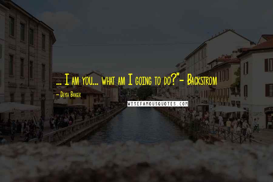 Deyth Banger Quotes: ... I am you... what am I going to do?"- Backstrom