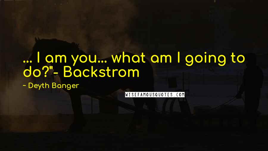 Deyth Banger Quotes: ... I am you... what am I going to do?"- Backstrom