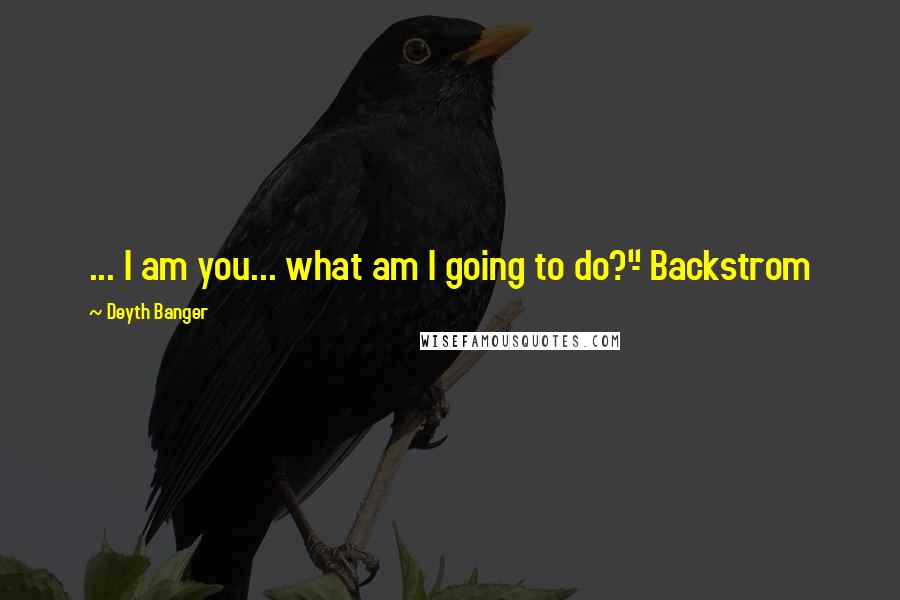 Deyth Banger Quotes: ... I am you... what am I going to do?"- Backstrom