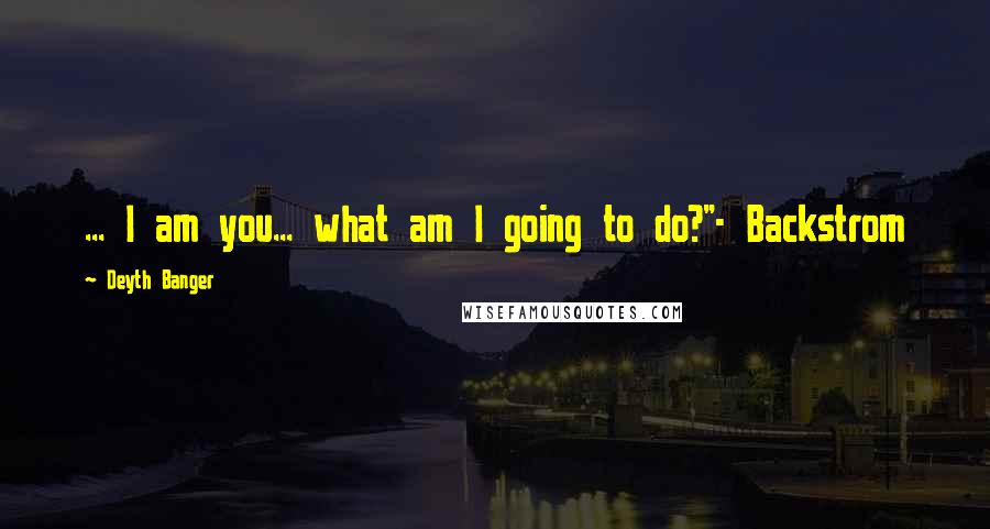 Deyth Banger Quotes: ... I am you... what am I going to do?"- Backstrom