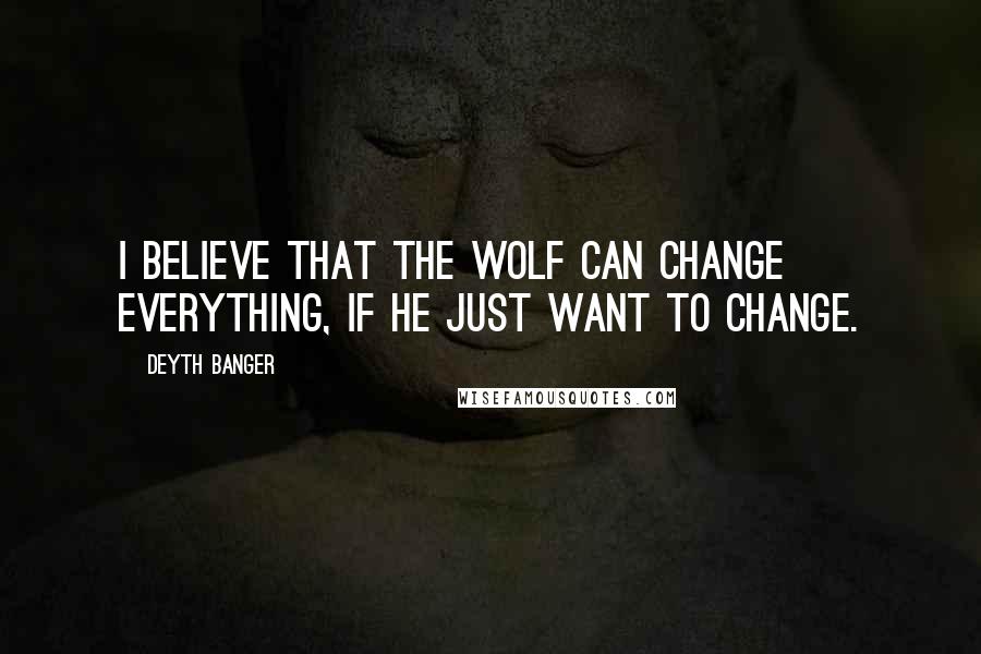 Deyth Banger Quotes: I believe that the wolf can change everything, if he just want to change.