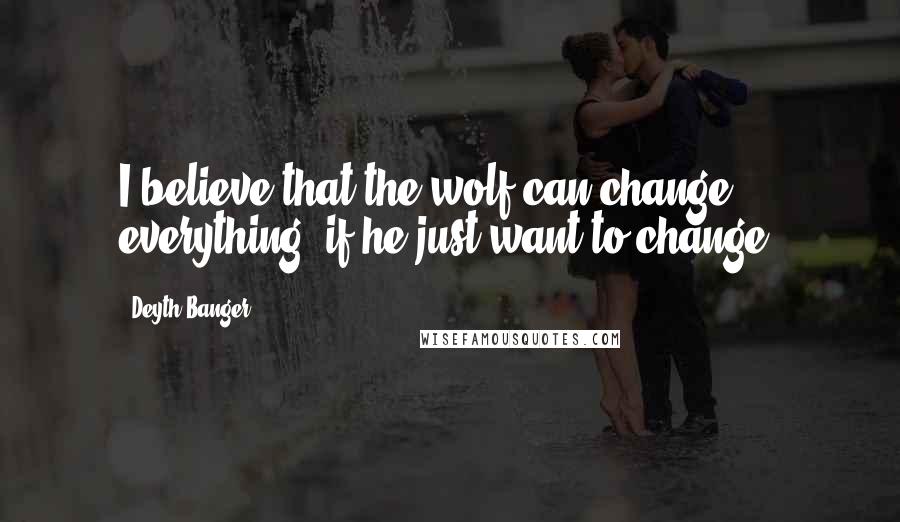 Deyth Banger Quotes: I believe that the wolf can change everything, if he just want to change.