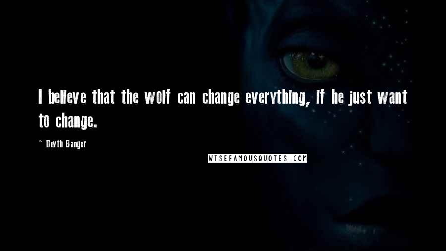 Deyth Banger Quotes: I believe that the wolf can change everything, if he just want to change.