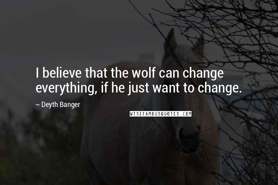 Deyth Banger Quotes: I believe that the wolf can change everything, if he just want to change.