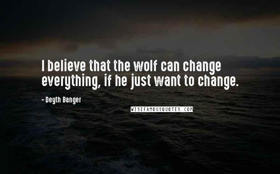 Deyth Banger Quotes: I believe that the wolf can change everything, if he just want to change.