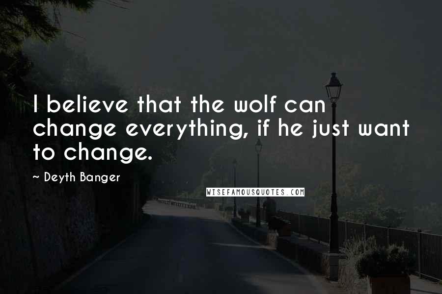 Deyth Banger Quotes: I believe that the wolf can change everything, if he just want to change.