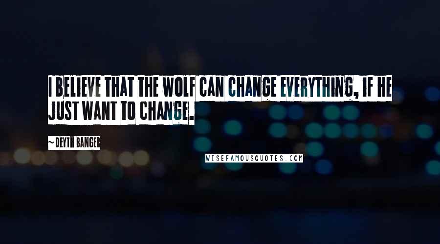 Deyth Banger Quotes: I believe that the wolf can change everything, if he just want to change.