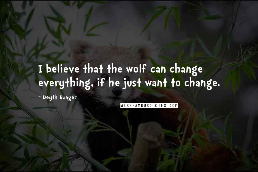 Deyth Banger Quotes: I believe that the wolf can change everything, if he just want to change.