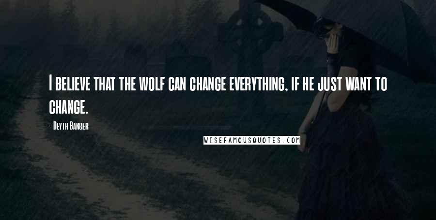 Deyth Banger Quotes: I believe that the wolf can change everything, if he just want to change.