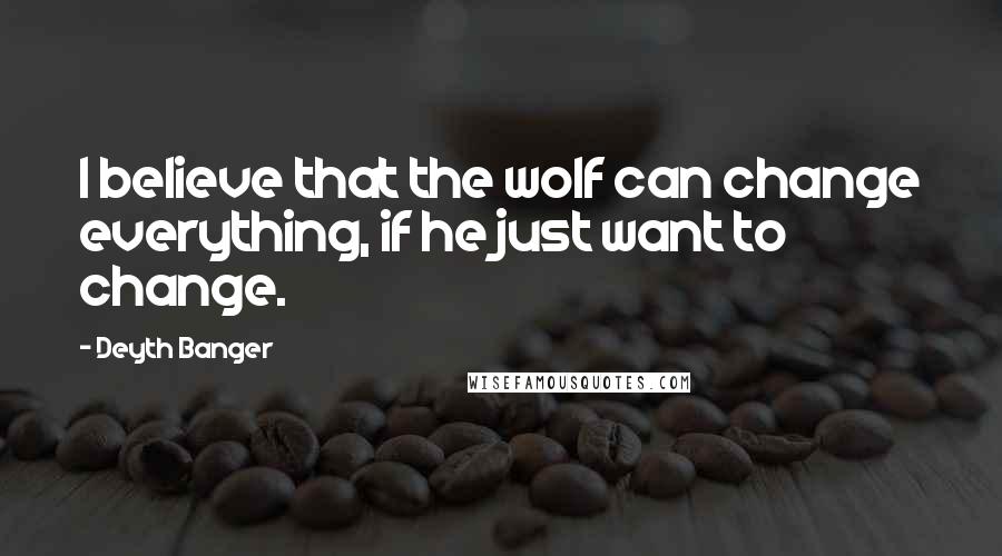 Deyth Banger Quotes: I believe that the wolf can change everything, if he just want to change.