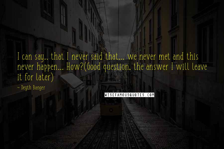 Deyth Banger Quotes: I can say.. that I never said that... we never met and this never happen... How?(Good question, the answer I will leave it for later)