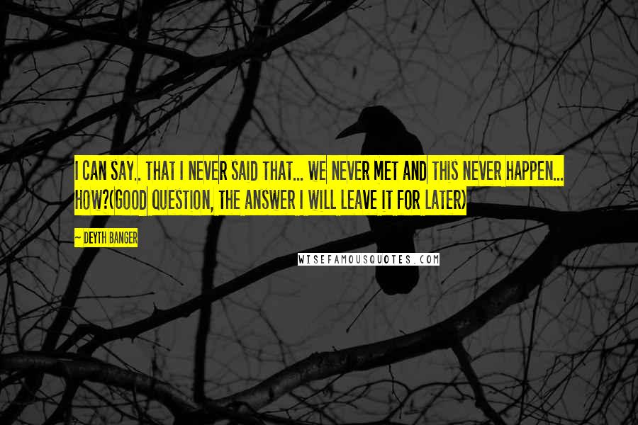 Deyth Banger Quotes: I can say.. that I never said that... we never met and this never happen... How?(Good question, the answer I will leave it for later)