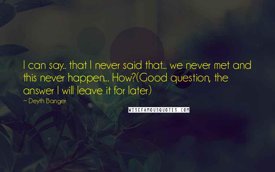 Deyth Banger Quotes: I can say.. that I never said that... we never met and this never happen... How?(Good question, the answer I will leave it for later)