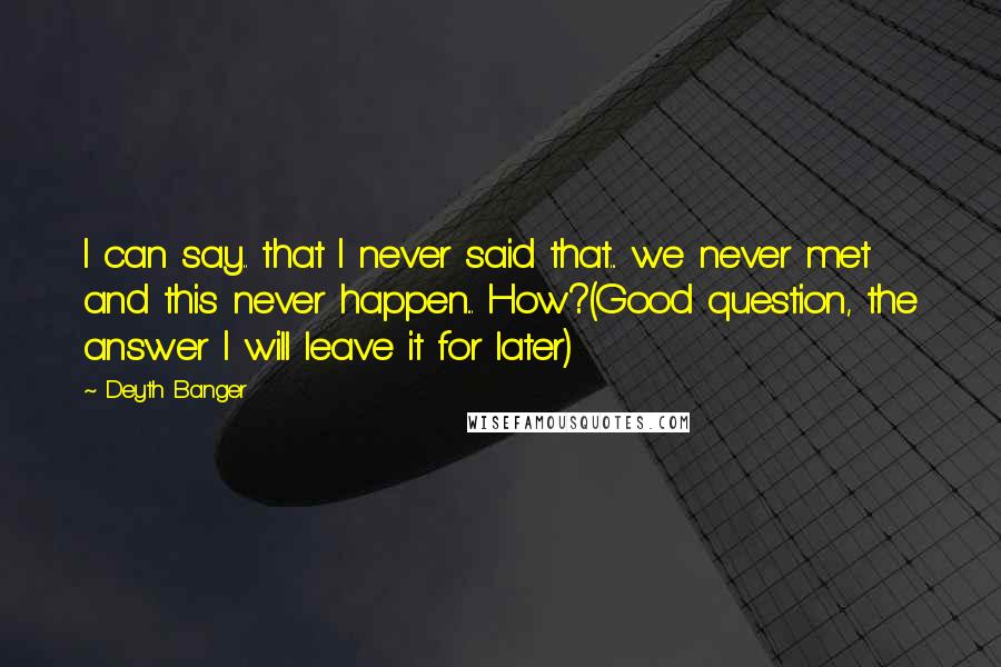 Deyth Banger Quotes: I can say.. that I never said that... we never met and this never happen... How?(Good question, the answer I will leave it for later)