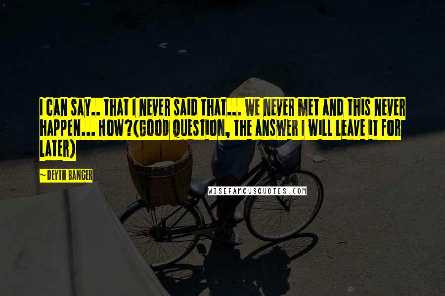 Deyth Banger Quotes: I can say.. that I never said that... we never met and this never happen... How?(Good question, the answer I will leave it for later)