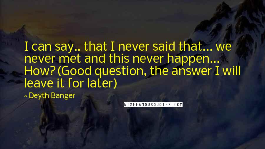 Deyth Banger Quotes: I can say.. that I never said that... we never met and this never happen... How?(Good question, the answer I will leave it for later)