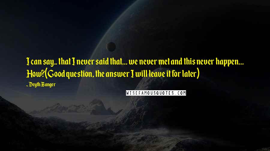 Deyth Banger Quotes: I can say.. that I never said that... we never met and this never happen... How?(Good question, the answer I will leave it for later)