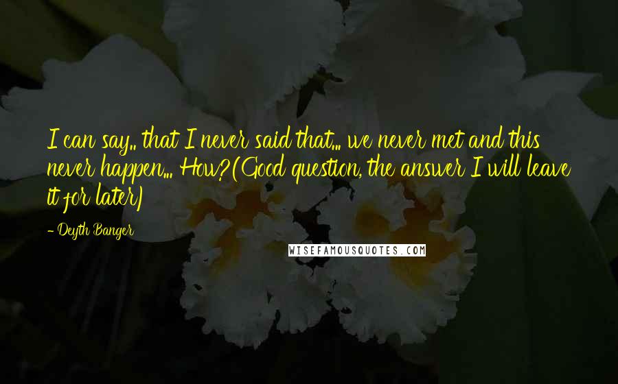 Deyth Banger Quotes: I can say.. that I never said that... we never met and this never happen... How?(Good question, the answer I will leave it for later)