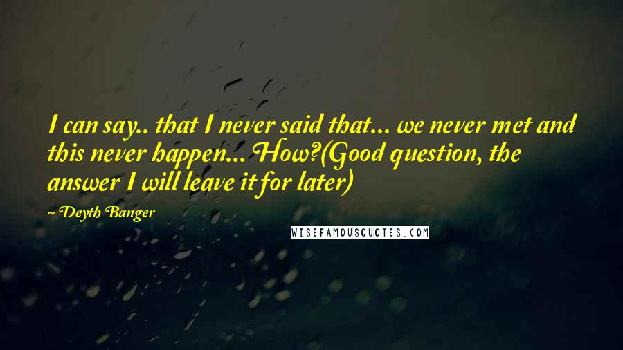 Deyth Banger Quotes: I can say.. that I never said that... we never met and this never happen... How?(Good question, the answer I will leave it for later)