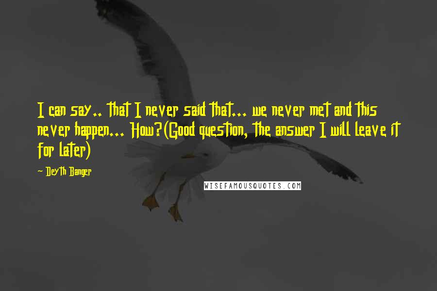 Deyth Banger Quotes: I can say.. that I never said that... we never met and this never happen... How?(Good question, the answer I will leave it for later)