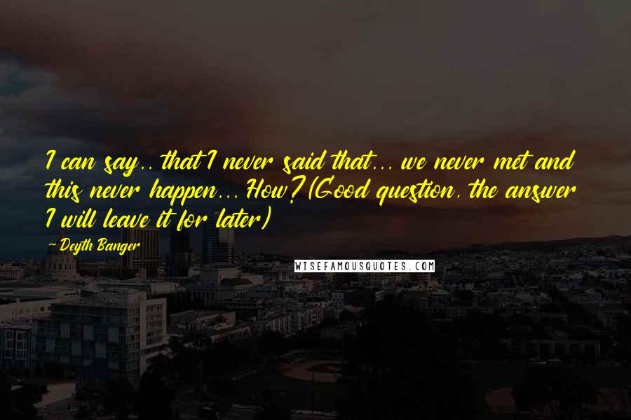 Deyth Banger Quotes: I can say.. that I never said that... we never met and this never happen... How?(Good question, the answer I will leave it for later)