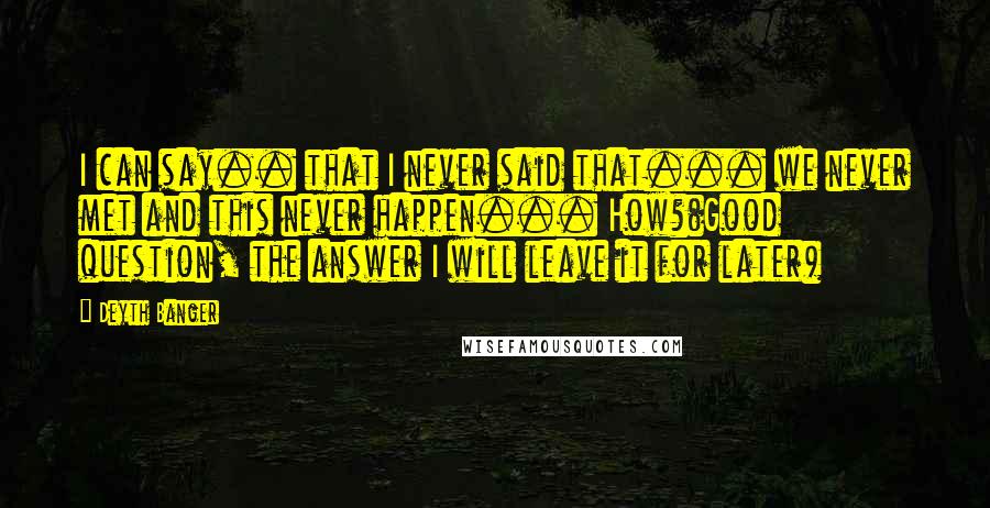 Deyth Banger Quotes: I can say.. that I never said that... we never met and this never happen... How?(Good question, the answer I will leave it for later)