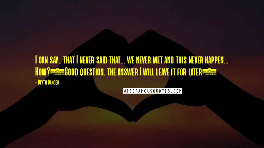 Deyth Banger Quotes: I can say.. that I never said that... we never met and this never happen... How?(Good question, the answer I will leave it for later)