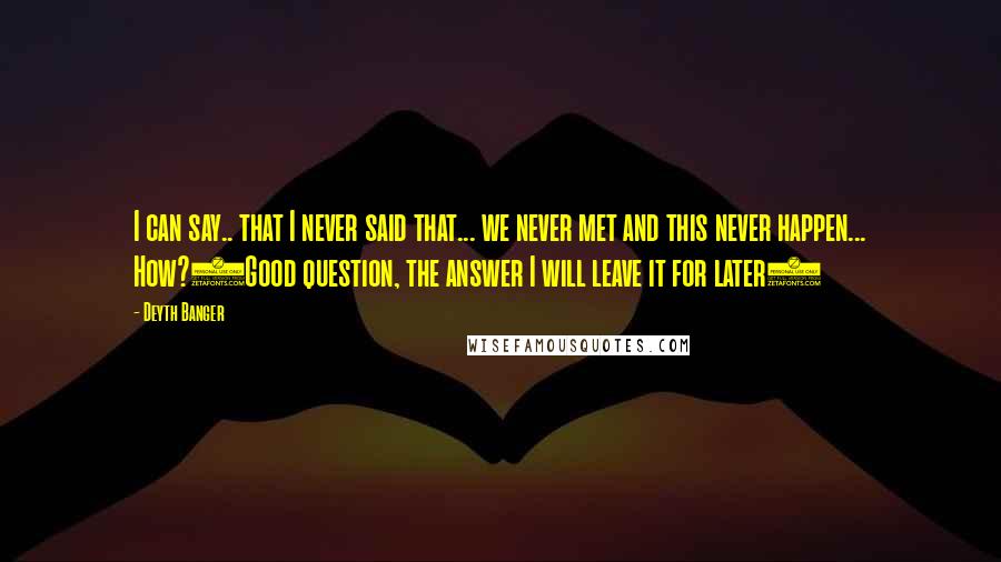 Deyth Banger Quotes: I can say.. that I never said that... we never met and this never happen... How?(Good question, the answer I will leave it for later)