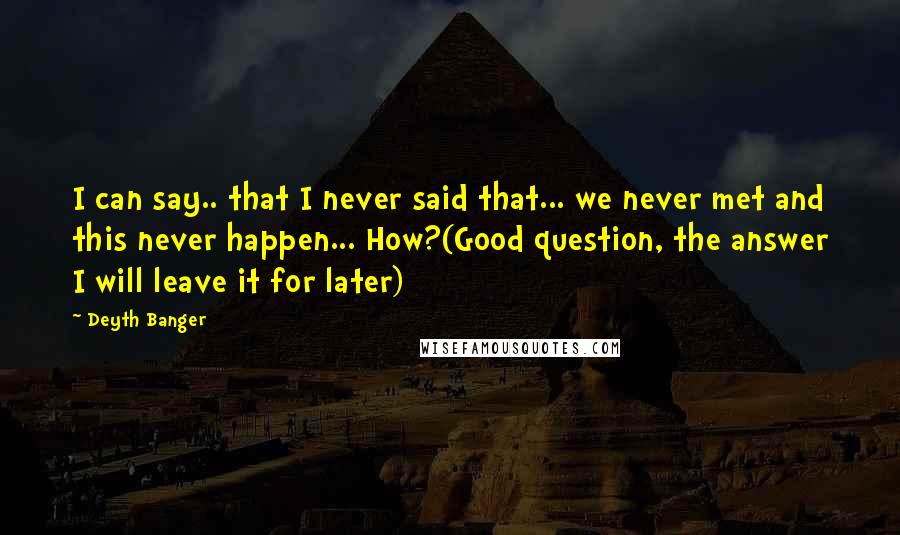 Deyth Banger Quotes: I can say.. that I never said that... we never met and this never happen... How?(Good question, the answer I will leave it for later)