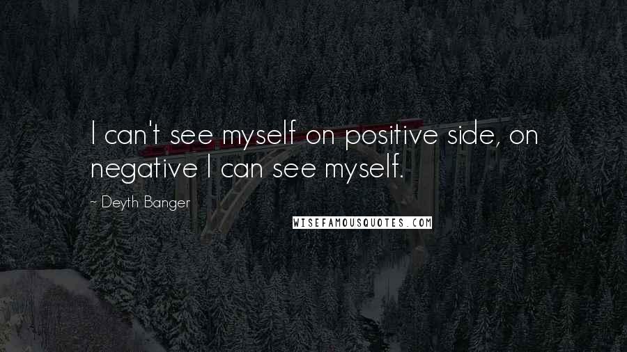 Deyth Banger Quotes: I can't see myself on positive side, on negative I can see myself.