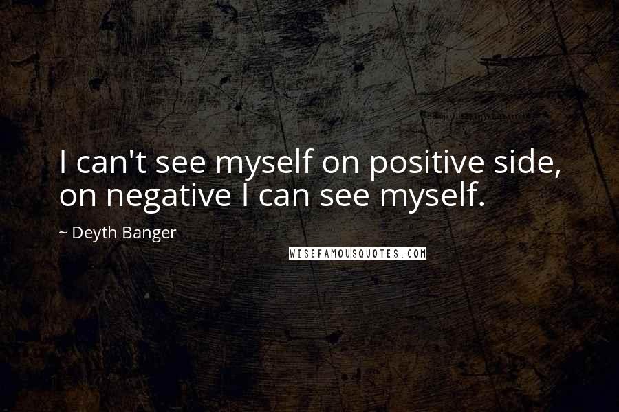 Deyth Banger Quotes: I can't see myself on positive side, on negative I can see myself.