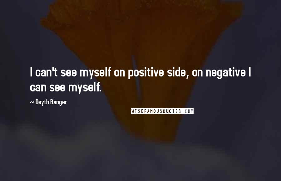 Deyth Banger Quotes: I can't see myself on positive side, on negative I can see myself.