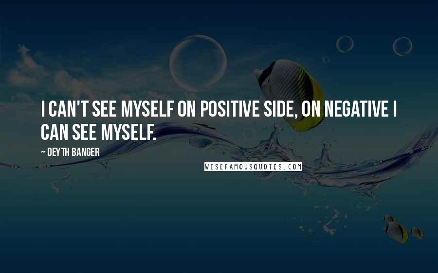 Deyth Banger Quotes: I can't see myself on positive side, on negative I can see myself.