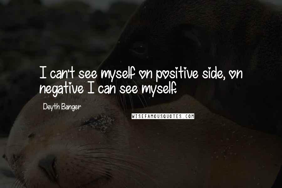 Deyth Banger Quotes: I can't see myself on positive side, on negative I can see myself.