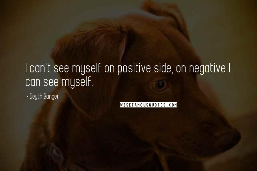 Deyth Banger Quotes: I can't see myself on positive side, on negative I can see myself.