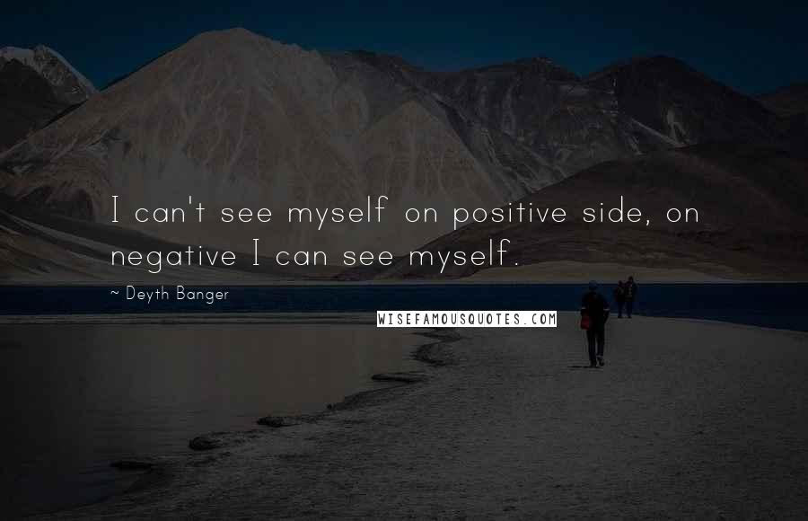 Deyth Banger Quotes: I can't see myself on positive side, on negative I can see myself.